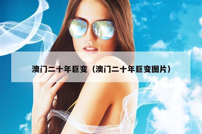 澳门二十年巨变（澳门二十年巨变图片）
