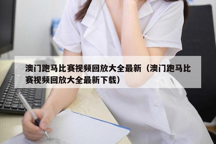 澳门跑马比赛视频回放大全最新（澳门跑马比赛视频回放大全最新下载）