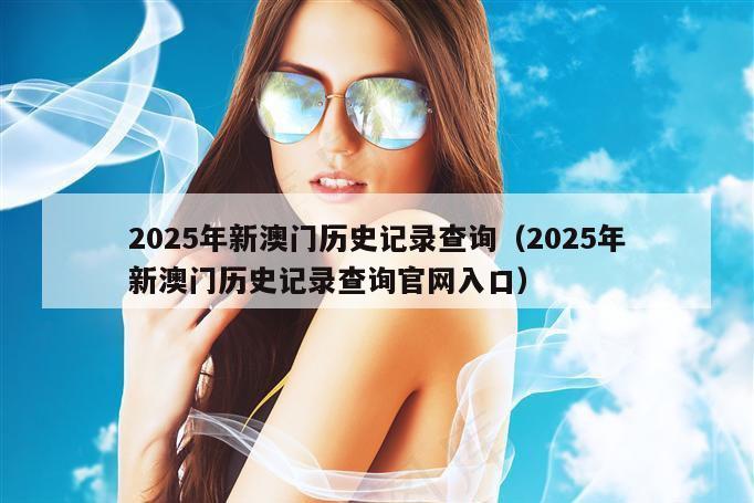 2025年新澳门历史记录查询（2025年新澳门历史记录查询官网入口）
