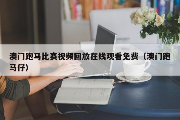 澳门跑马比赛视频回放在线观看免费（澳门跑马仔）