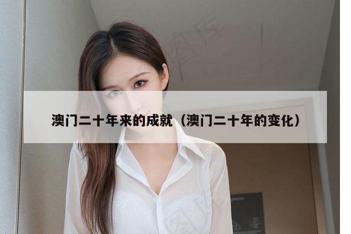 澳门二十年来的成就（澳门二十年的变化）