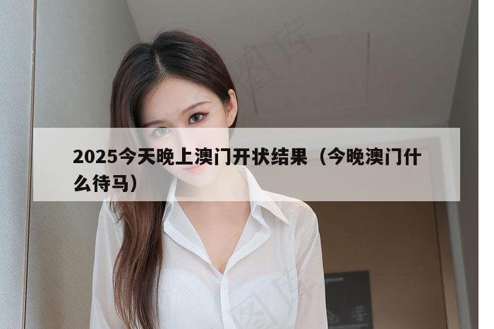 2025今天晚上澳门开状结果（今晚澳门什么待马）