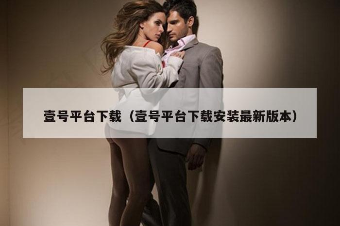 壹号平台下载（壹号平台下载安装最新版本）